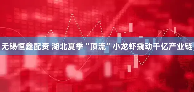 无锡恒鑫配资 湖北夏季“顶流”小龙虾撬动千亿产业链