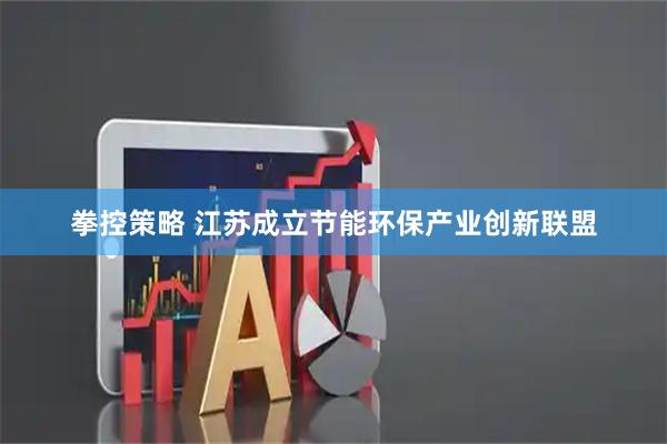 拳控策略 江苏成立节能环保产业创新联盟