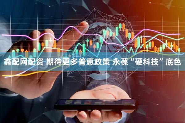 鑫配网配资 期待更多普惠政策 永葆“硬科技”底色