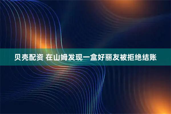 贝壳配资 在山姆发现一盒好丽友被拒绝结账
