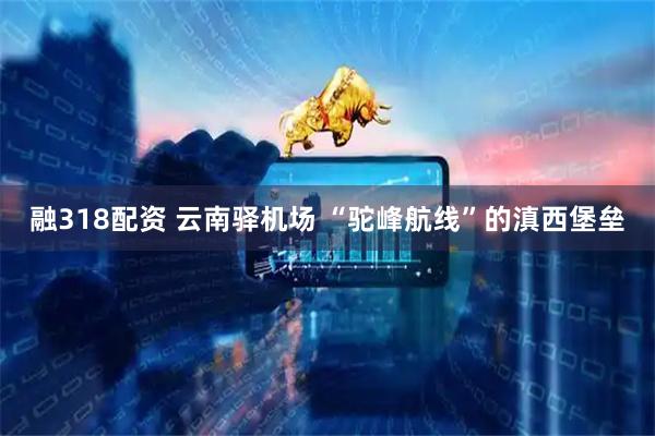 融318配资 云南驿机场 “驼峰航线”的滇西堡垒