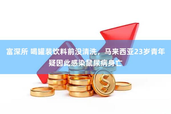 富深所 喝罐装饮料前没清洗，马来西亚23岁青年疑因此感染鼠尿病身亡