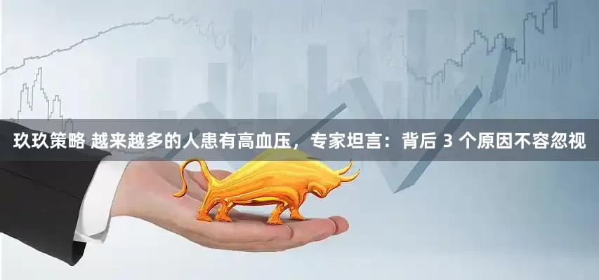 玖玖策略 越来越多的人患有高血压，专家坦言：背后 3 个原因不容忽视