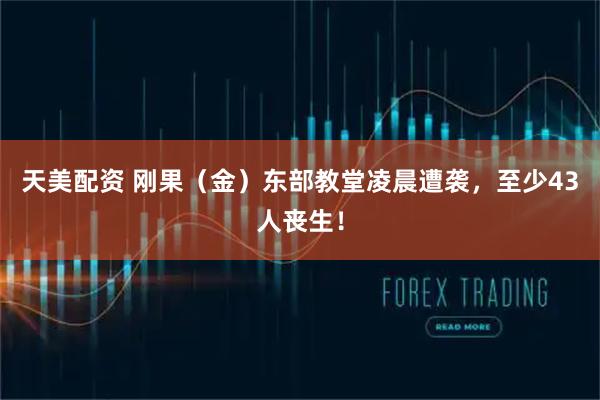 天美配资 刚果（金）东部教堂凌晨遭袭，至少43人丧生！