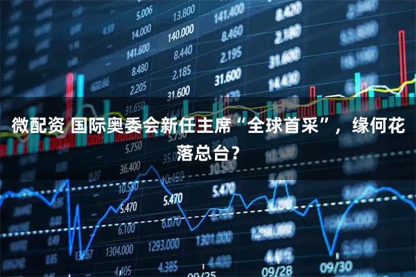 微配资 国际奥委会新任主席“全球首采”，缘何花落总台？