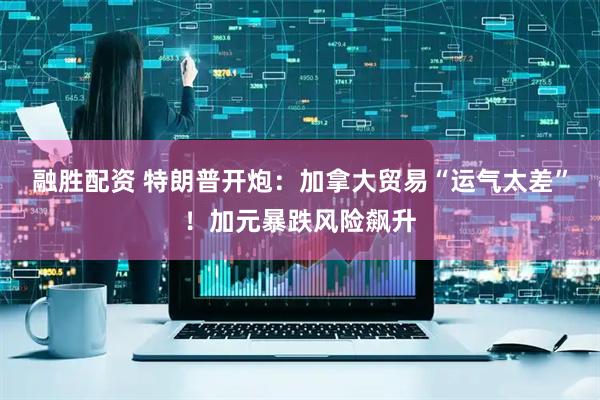 融胜配资 特朗普开炮：加拿大贸易“运气太差”！加元暴跌风险飙升