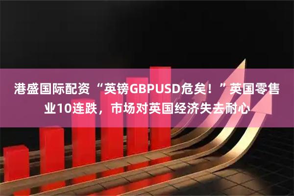 港盛国际配资 “英镑GBPUSD危矣！”英国零售业10连跌，市场对英国经济失去耐心