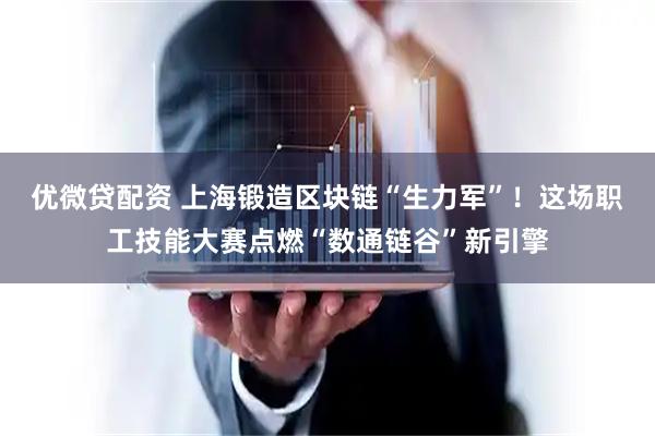 优微贷配资 上海锻造区块链“生力军”！这场职工技能大赛点燃“数通链谷”新引擎