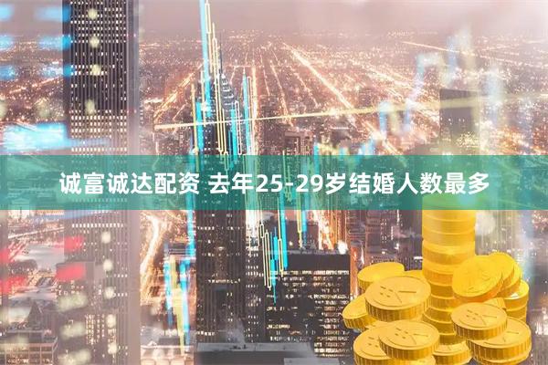 诚富诚达配资 去年25-29岁结婚人数最多