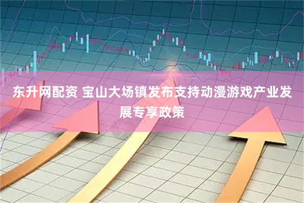 东升网配资 宝山大场镇发布支持动漫游戏产业发展专享政策