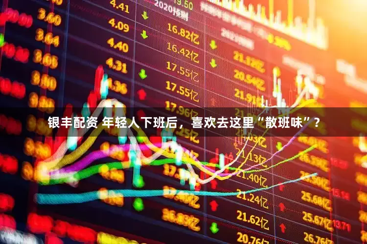 银丰配资 年轻人下班后，喜欢去这里“散班味”？