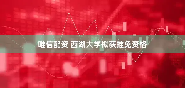 唯信配资 西湖大学拟获推免资格
