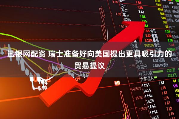 迅银网配资 瑞士准备好向美国提出更具吸引力的贸易提议