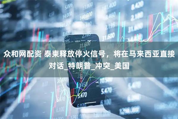众和网配资 泰柬释放停火信号，将在马来西亚直接对话_特朗普_冲突_美国