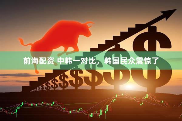前海配资 中韩一对比，韩国民众震惊了