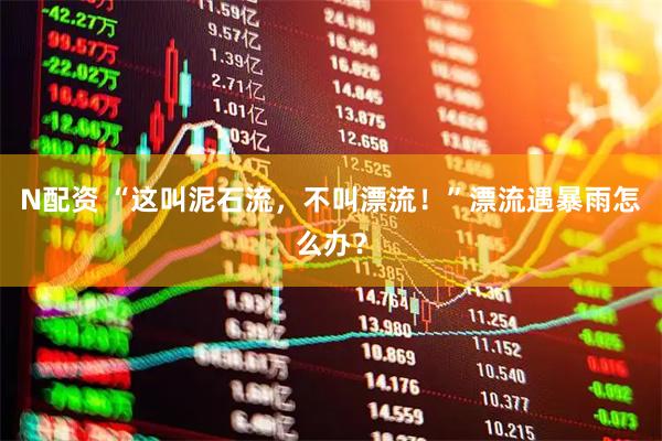 N配资 “这叫泥石流，不叫漂流！”漂流遇暴雨怎么办？