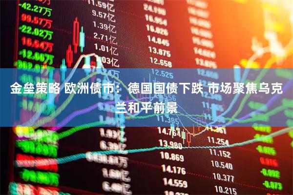 金垒策略 欧洲债市：德国国债下跌 市场聚焦乌克兰和平前景