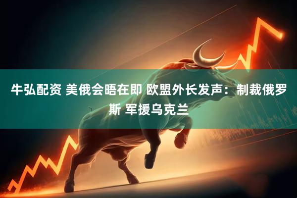 牛弘配资 美俄会晤在即 欧盟外长发声：制裁俄罗斯 军援乌克兰