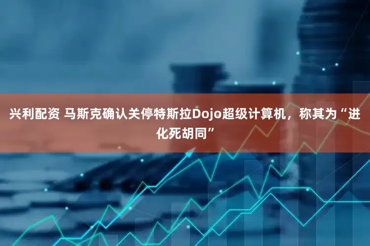 兴利配资 马斯克确认关停特斯拉Dojo超级计算机，称其为“进化死胡同”
