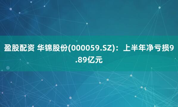 盈股配资 华锦股份(000059.SZ)：上半年净亏损9.89亿元