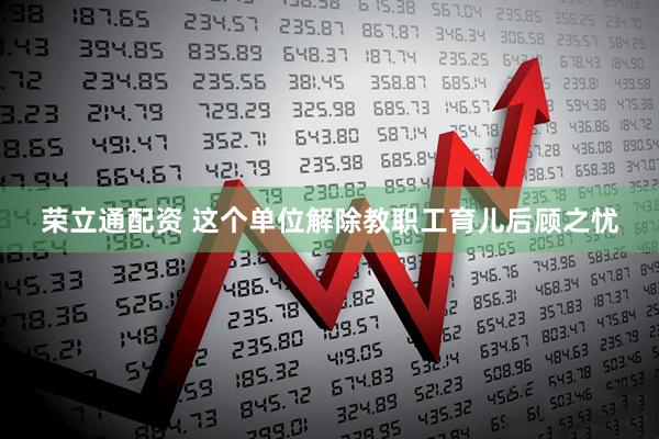 荣立通配资 这个单位解除教职工育儿后顾之忧