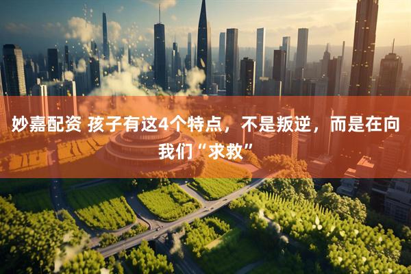 妙嘉配资 孩子有这4个特点，不是叛逆，而是在向我们“求救”