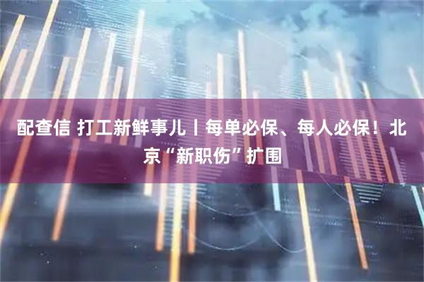 配查信 打工新鲜事儿丨每单必保、每人必保！北京“新职伤”扩围
