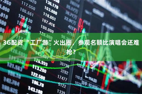 3G配资 “工厂游”火出圈，参观名额比演唱会还难抢？