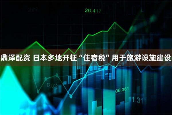 鼎泽配资 日本多地开征“住宿税”用于旅游设施建设