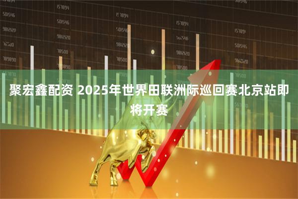 聚宏鑫配资 2025年世界田联洲际巡回赛北京站即将开赛