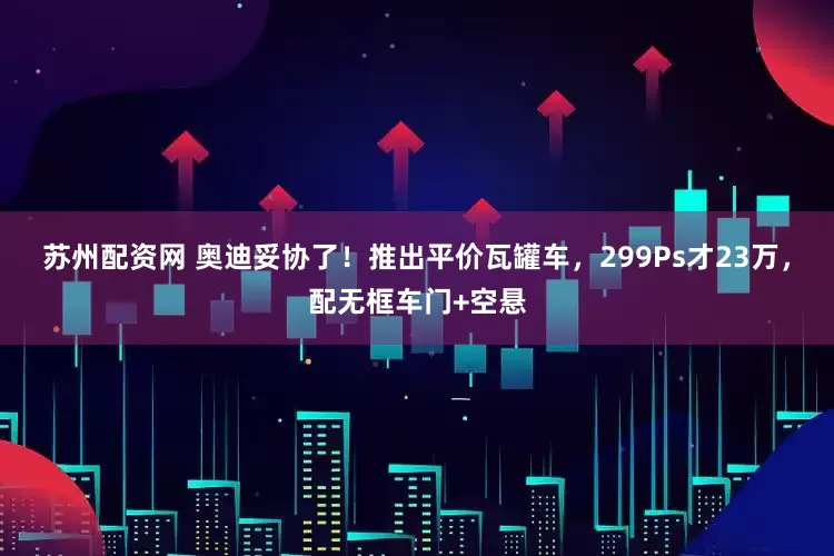 苏州配资网 奥迪妥协了！推出平价瓦罐车，299Ps才23万，配无框车门+空悬