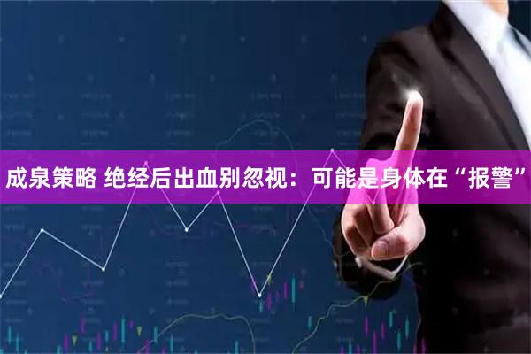 成泉策略 绝经后出血别忽视：可能是身体在“报警”