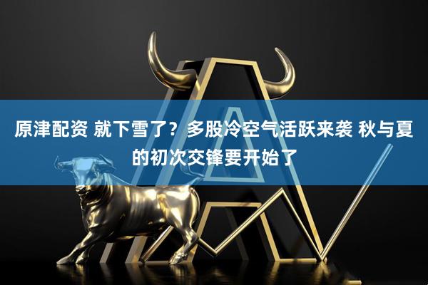 原津配资 就下雪了？多股冷空气活跃来袭 秋与夏的初次交锋要开始了
