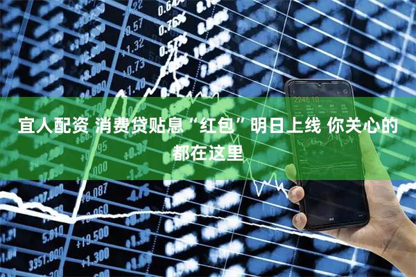 宜人配资 消费贷贴息“红包”明日上线 你关心的都在这里