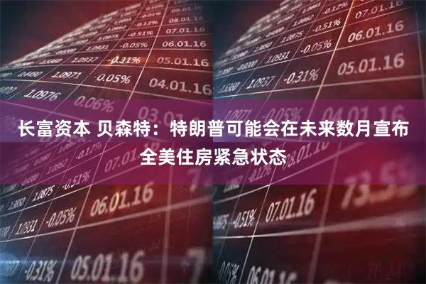 长富资本 贝森特：特朗普可能会在未来数月宣布全美住房紧急状态