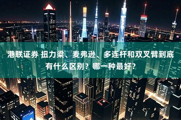 港联证券 扭力梁、麦弗逊、多连杆和双叉臂到底有什么区别？哪一种最好？