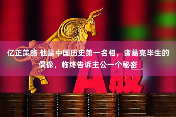 亿正策略 他是中国历史第一名相，诸葛亮毕生的偶像，临终告诉主公一个秘密
