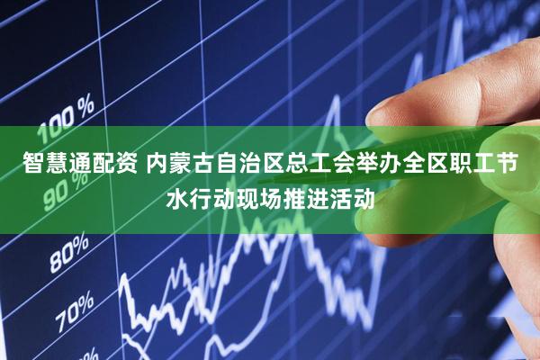 智慧通配资 内蒙古自治区总工会举办全区职工节水行动现场推进活动