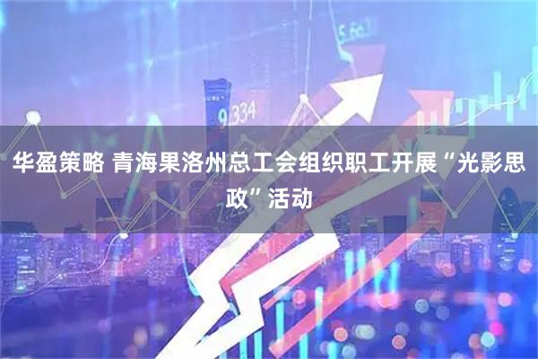 华盈策略 青海果洛州总工会组织职工开展“光影思政”活动