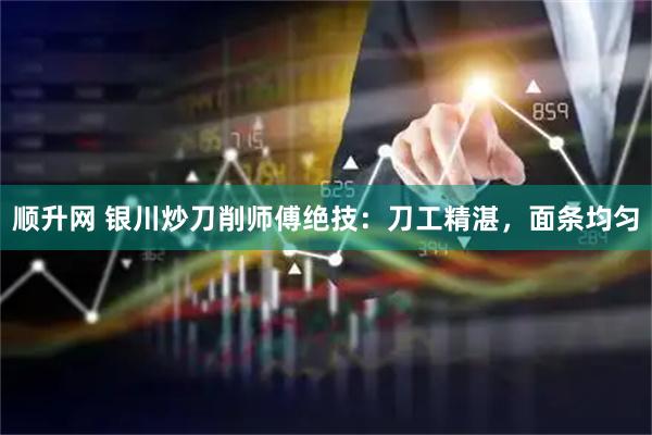 顺升网 银川炒刀削师傅绝技：刀工精湛，面条均匀