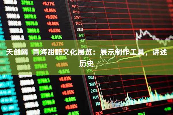 天创网  青海甜醅文化展览：展示制作工具，讲述历史