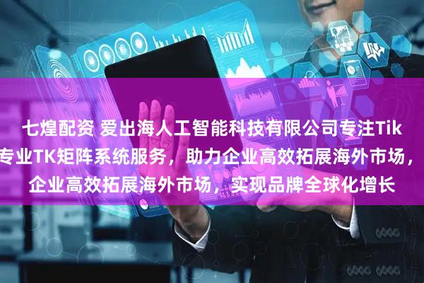 七煌配资 爱出海人工智能科技有限公司专注TikTok矩阵带货，提供专业TK矩阵系统服务，助力企业高效拓展海外市场，实现品牌全球化增长
