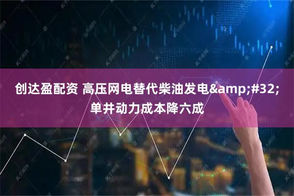 创达盈配资 高压网电替代柴油发电 单井动力成本降六成