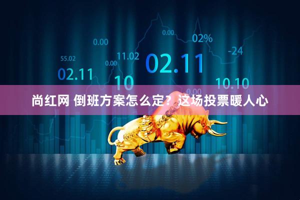 尚红网 倒班方案怎么定？这场投票暖人心