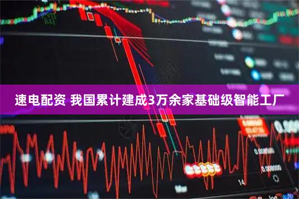 速电配资 我国累计建成3万余家基础级智能工厂
