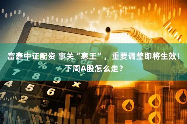 富鑫中证配资 事关“寒王”，重要调整即将生效！下周A股怎么走？