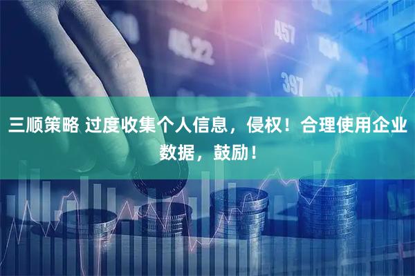 三顺策略 过度收集个人信息，侵权！合理使用企业数据，鼓励！