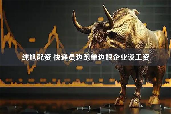 纯旭配资 快递员边跑单边跟企业谈工资