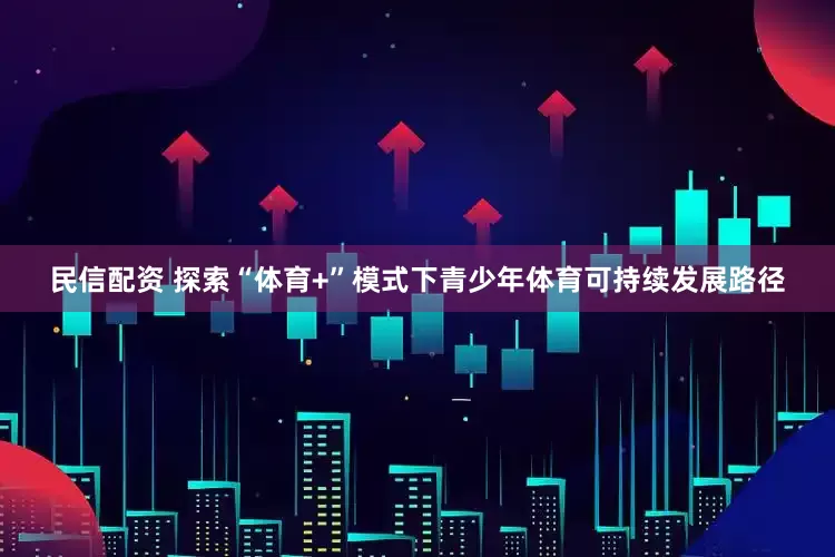 民信配资 探索“体育+”模式下青少年体育可持续发展路径
