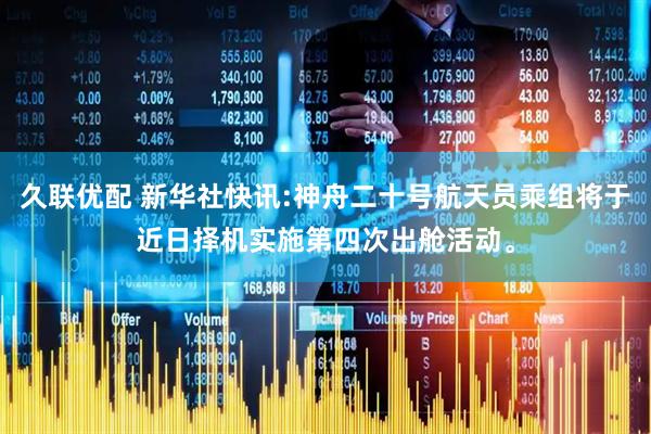 久联优配 新华社快讯:神舟二十号航天员乘组将于近日择机实施第四次出舱活动。